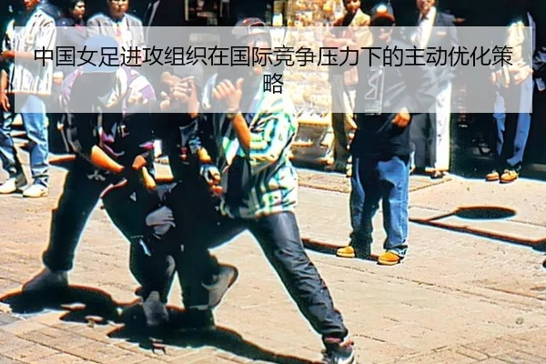 中国女足进攻组织在国际竞争压力下的主动优化策略